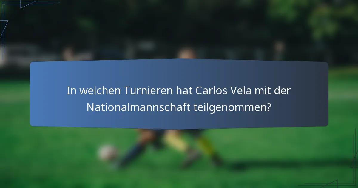 In welchen Turnieren hat Carlos Vela mit der Nationalmannschaft teilgenommen?