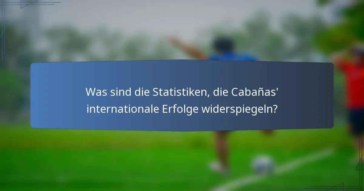 Was sind die Statistiken, die Cabañas' internationale Erfolge widerspiegeln?