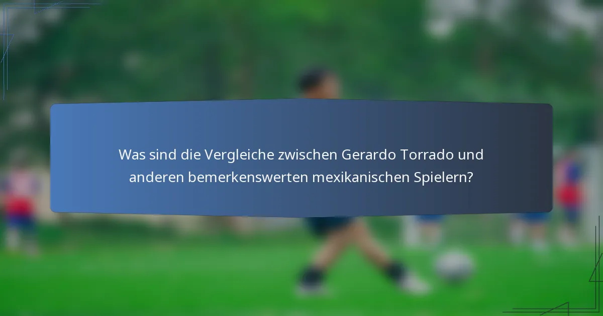 Was sind die Vergleiche zwischen Gerardo Torrado und anderen bemerkenswerten mexikanischen Spielern?