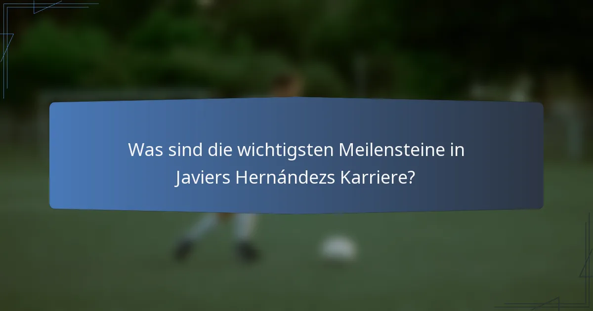 Was sind die wichtigsten Meilensteine in Javiers Hernándezs Karriere?