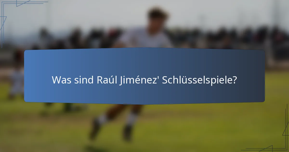 Was sind Raúl Jiménez' Schlüsselspiele?