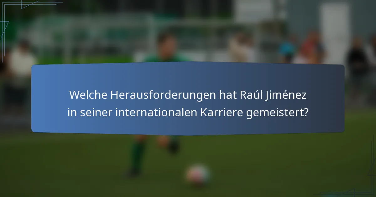 Welche Herausforderungen hat Raúl Jiménez in seiner internationalen Karriere gemeistert?