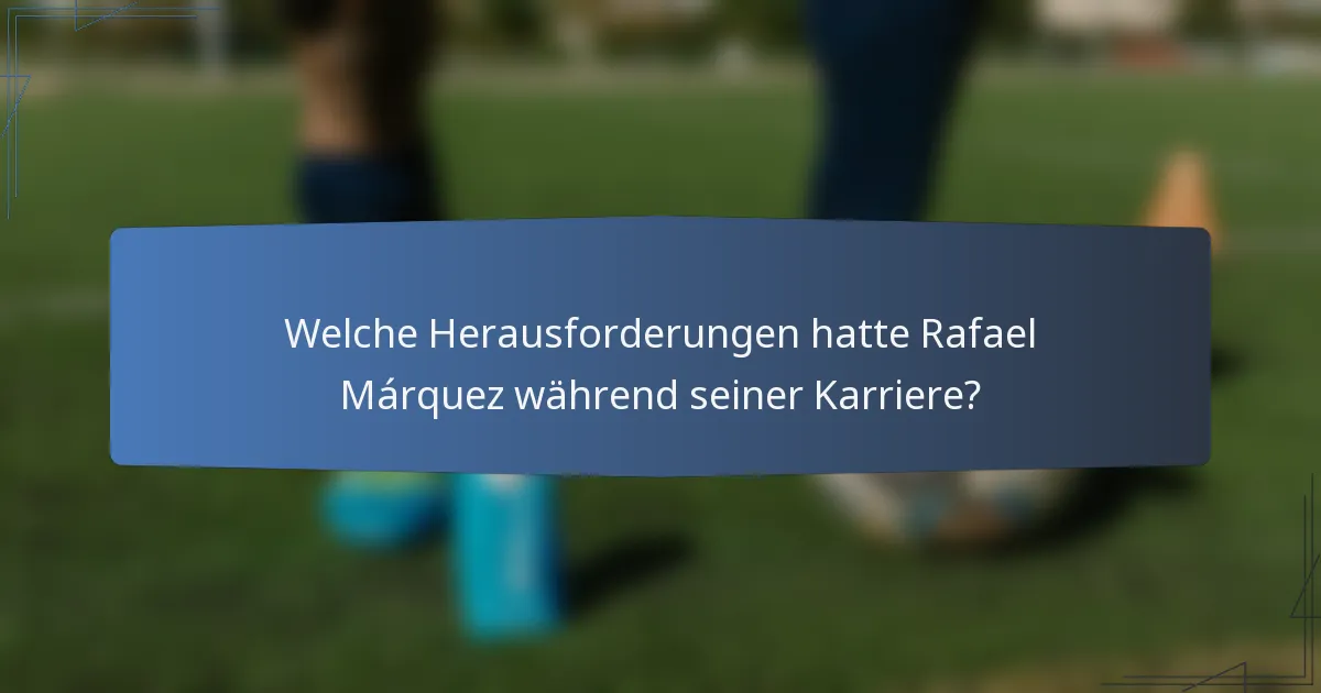 Welche Herausforderungen hatte Rafael Márquez während seiner Karriere?