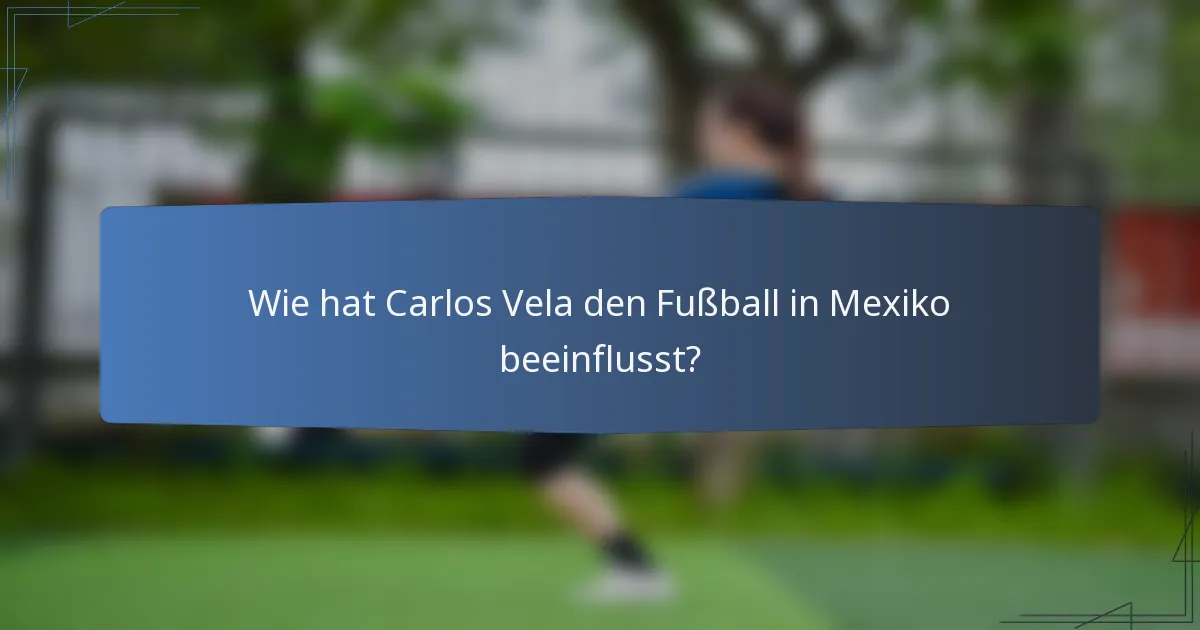 Wie hat Carlos Vela den Fußball in Mexiko beeinflusst?