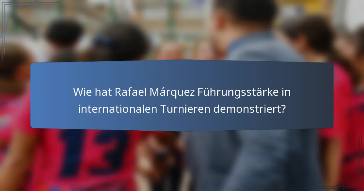 Wie hat Rafael Márquez Führungsstärke in internationalen Turnieren demonstriert?