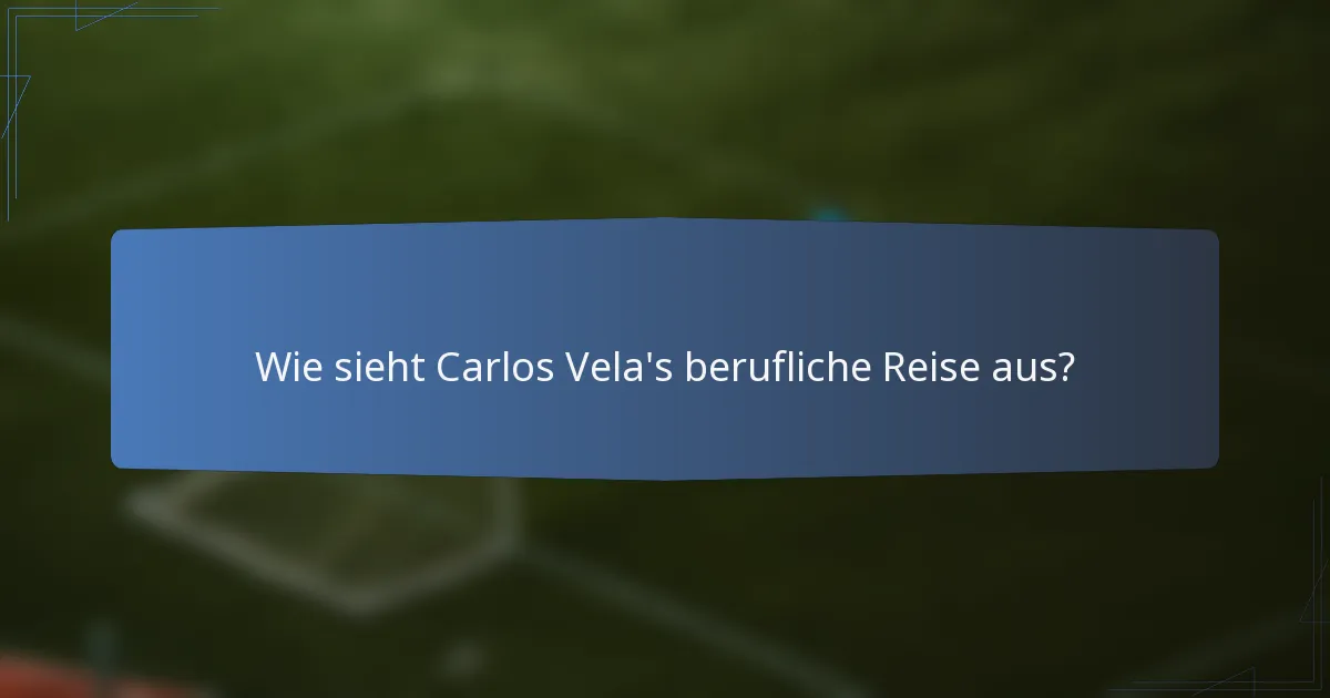 Wie sieht Carlos Vela's berufliche Reise aus?