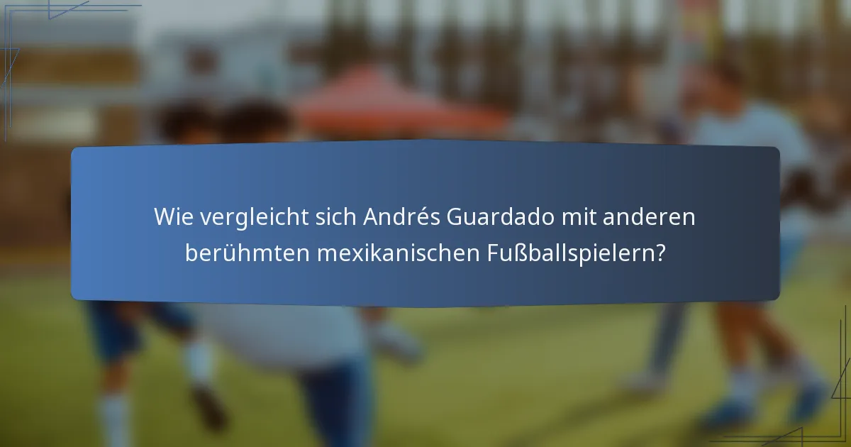 Wie vergleicht sich Andrés Guardado mit anderen berühmten mexikanischen Fußballspielern?