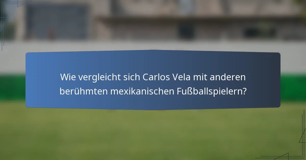 Wie vergleicht sich Carlos Vela mit anderen berühmten mexikanischen Fußballspielern?