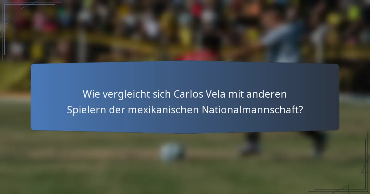 Wie vergleicht sich Carlos Vela mit anderen Spielern der mexikanischen Nationalmannschaft?