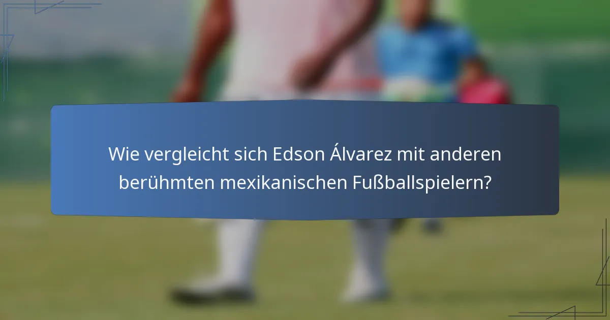 Wie vergleicht sich Edson Álvarez mit anderen berühmten mexikanischen Fußballspielern?