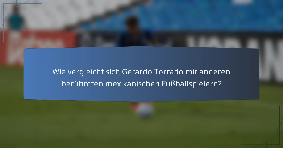 Wie vergleicht sich Gerardo Torrado mit anderen berühmten mexikanischen Fußballspielern?