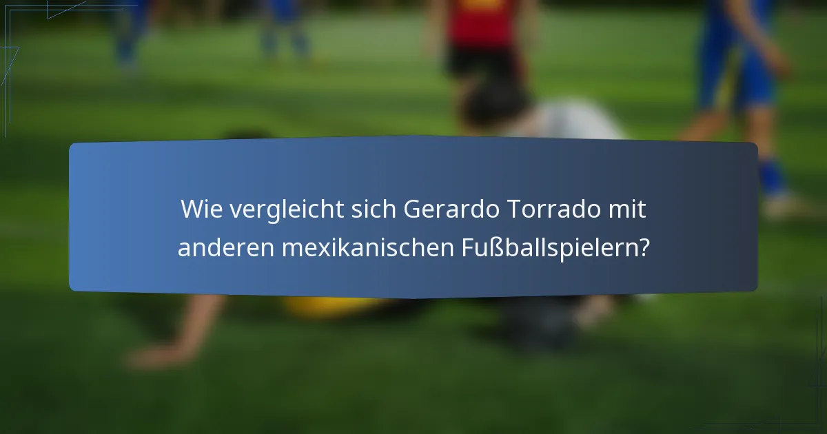 Wie vergleicht sich Gerardo Torrado mit anderen mexikanischen Fußballspielern?