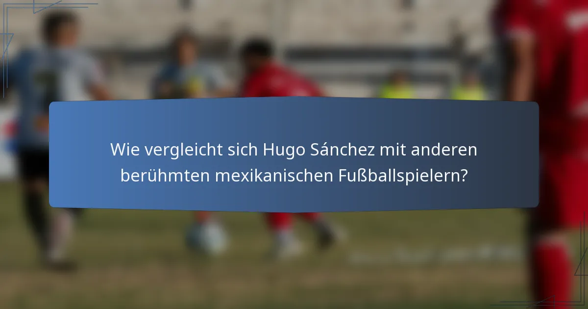 Wie vergleicht sich Hugo Sánchez mit anderen berühmten mexikanischen Fußballspielern?