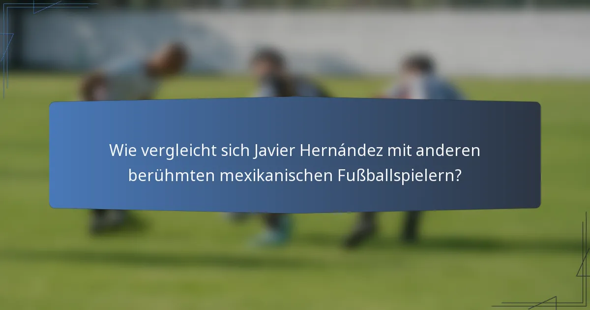 Wie vergleicht sich Javier Hernández mit anderen berühmten mexikanischen Fußballspielern?
