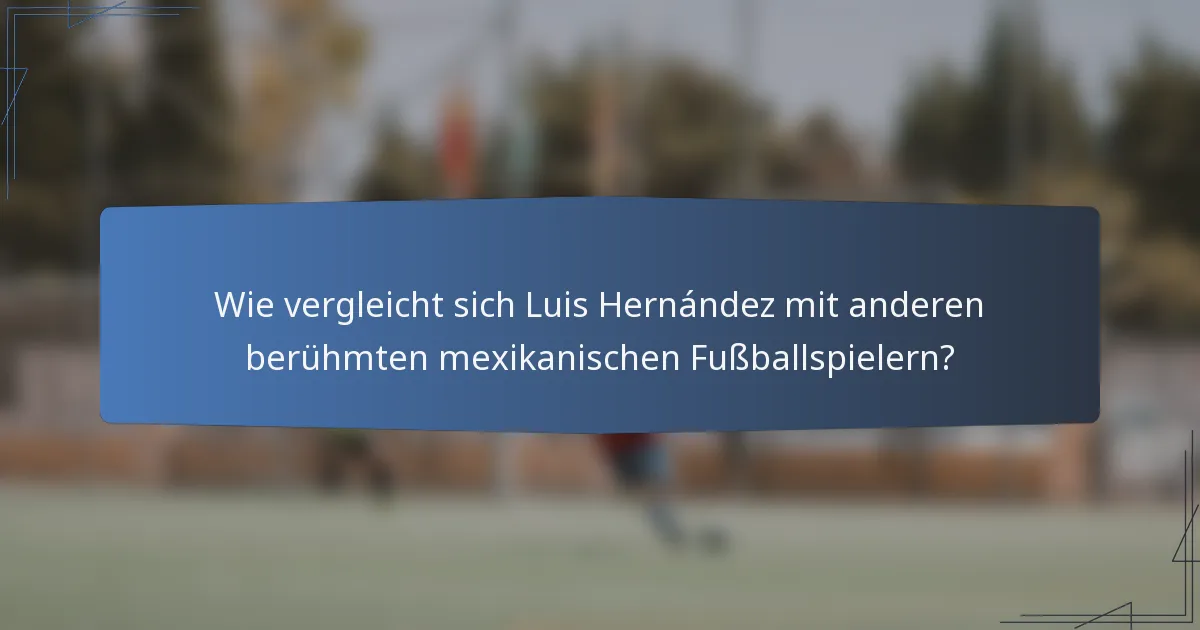 Wie vergleicht sich Luis Hernández mit anderen berühmten mexikanischen Fußballspielern?