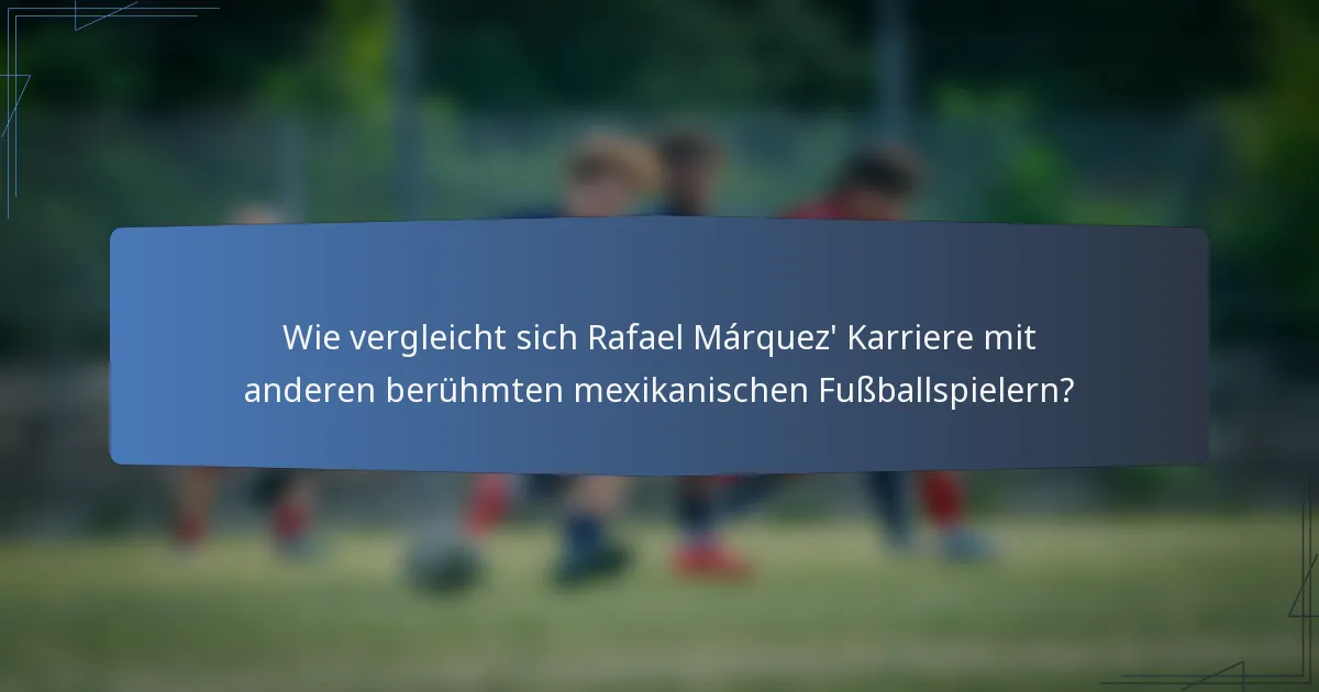 Wie vergleicht sich Rafael Márquez' Karriere mit anderen berühmten mexikanischen Fußballspielern?