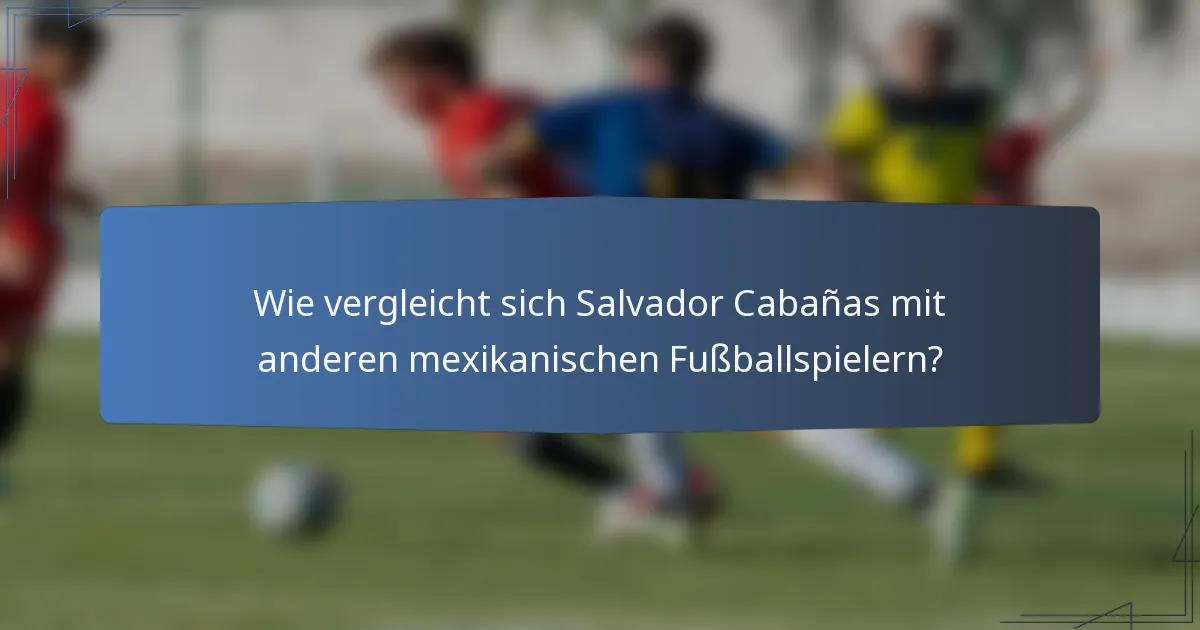 Wie vergleicht sich Salvador Cabañas mit anderen mexikanischen Fußballspielern?