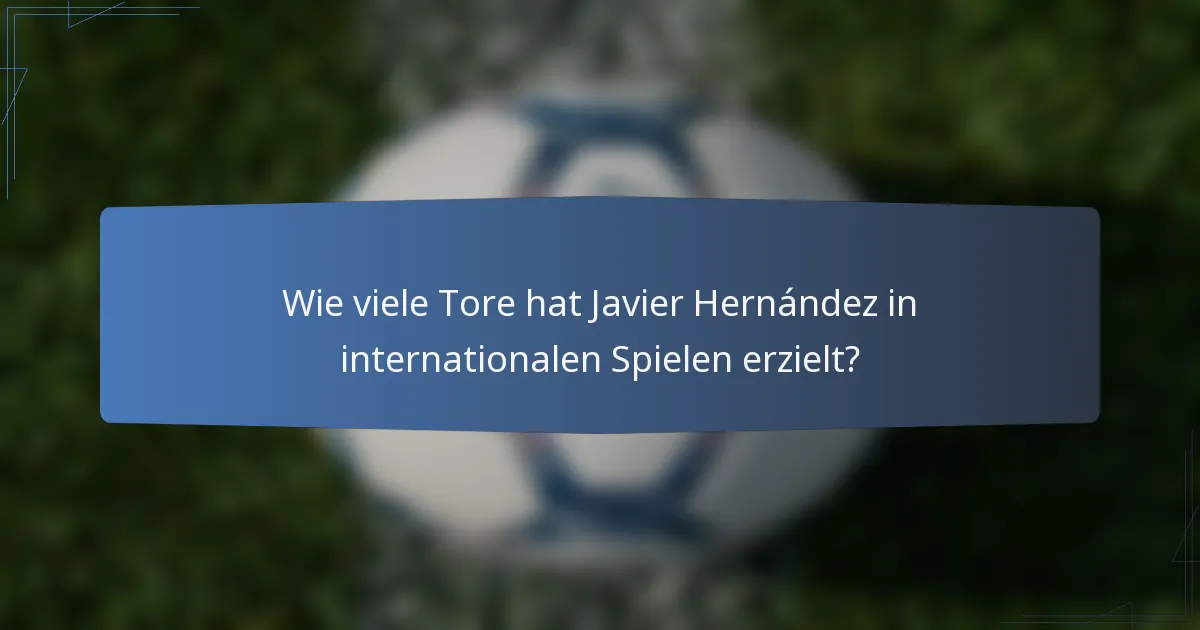 Wie viele Tore hat Javier Hernández in internationalen Spielen erzielt?